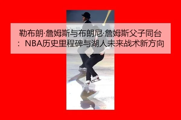 勒布朗·詹姆斯与布朗尼·詹姆斯父子同台：NBA历史里程碑与湖人未来战术新方向