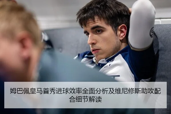 姆巴佩皇马首秀进球效率全面分析及维尼修斯助攻配合细节解读