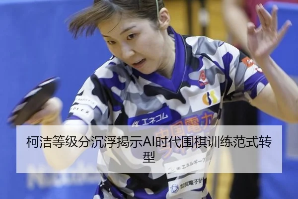 柯洁等级分沉浮揭示AI时代围棋训练范式转型