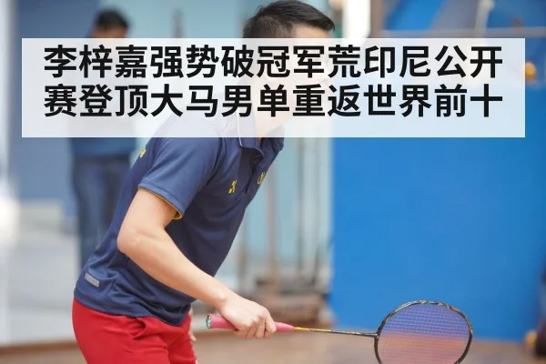 李梓嘉强势破冠军荒印尼公开赛登顶大马男单重返世界前十