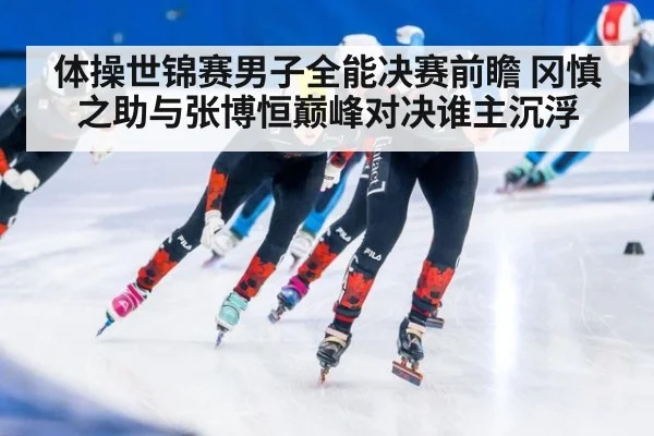体操世锦赛男子全能决赛前瞻 冈慎之助与张博恒巅峰对决谁主沉浮