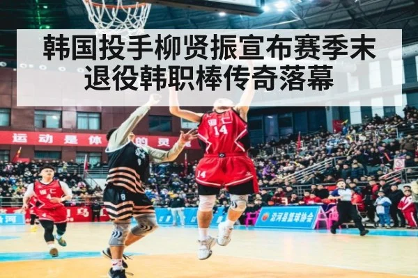 韩国投手柳贤振宣布赛季末退役韩职棒传奇落幕