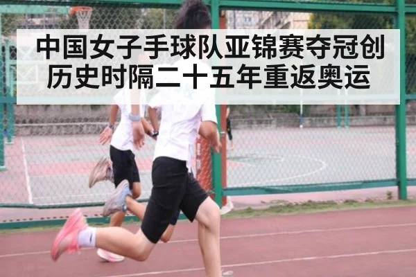 中国女子手球队亚锦赛夺冠创历史时隔二十五年重返奥运