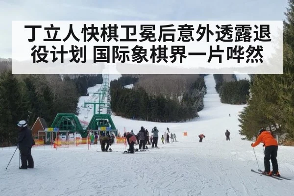 丁立人快棋卫冕后意外透露退役计划 国际象棋界一片哗然