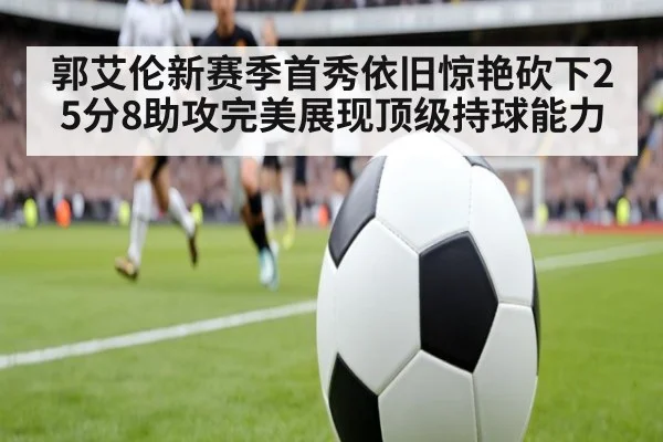 郭艾伦新赛季首秀依旧惊艳砍下25分8助攻完美展现顶级持球能力