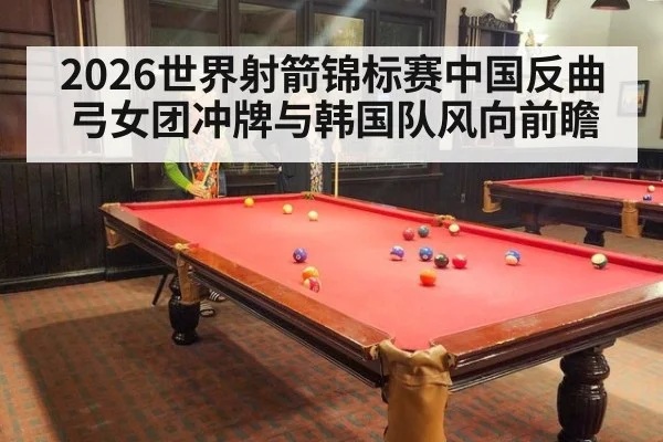 2026世界射箭锦标赛中国反曲弓女团冲牌与韩国队风向前瞻